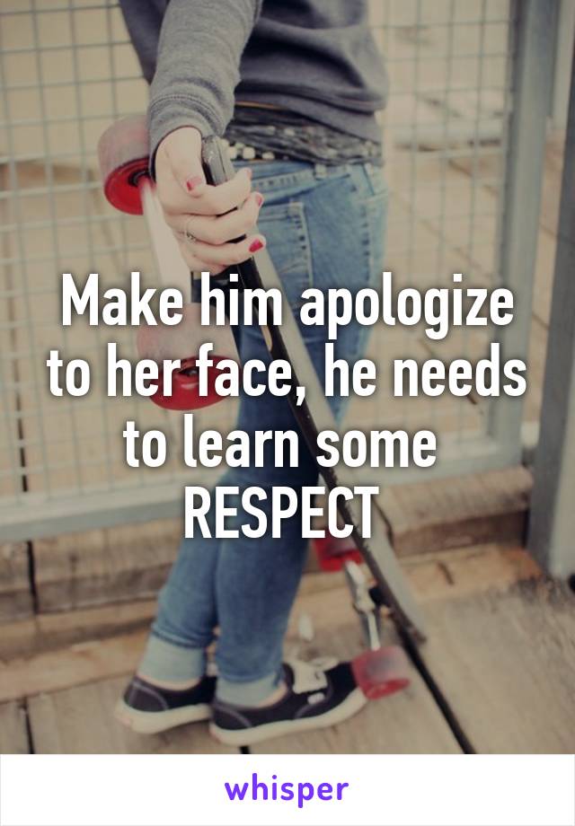 Make him apologize to her face, he needs to learn some 
RESPECT 