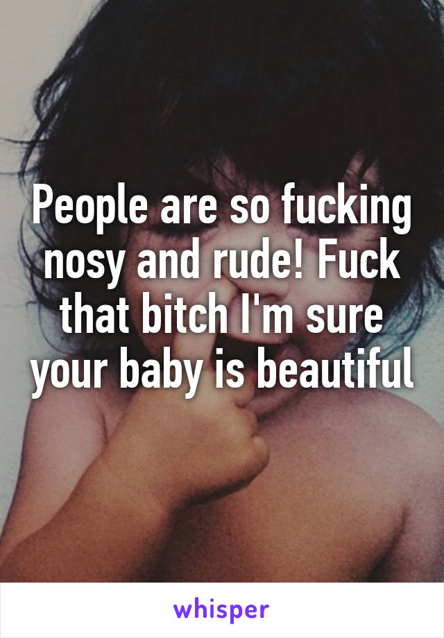 People are so fucking nosy and rude! Fuck that bitch I'm sure your baby is beautiful 