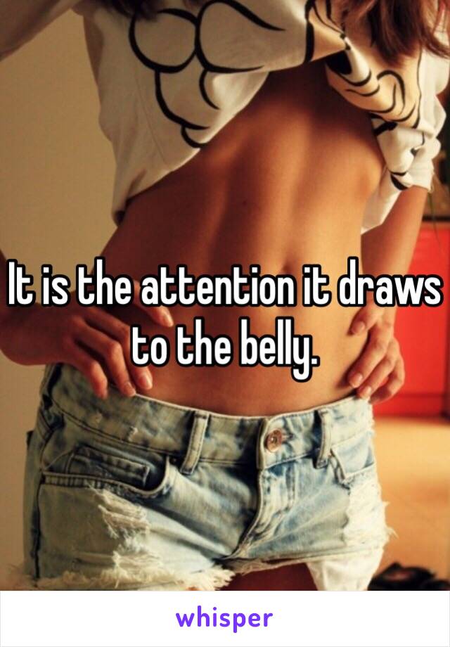 It is the attention it draws to the belly. 