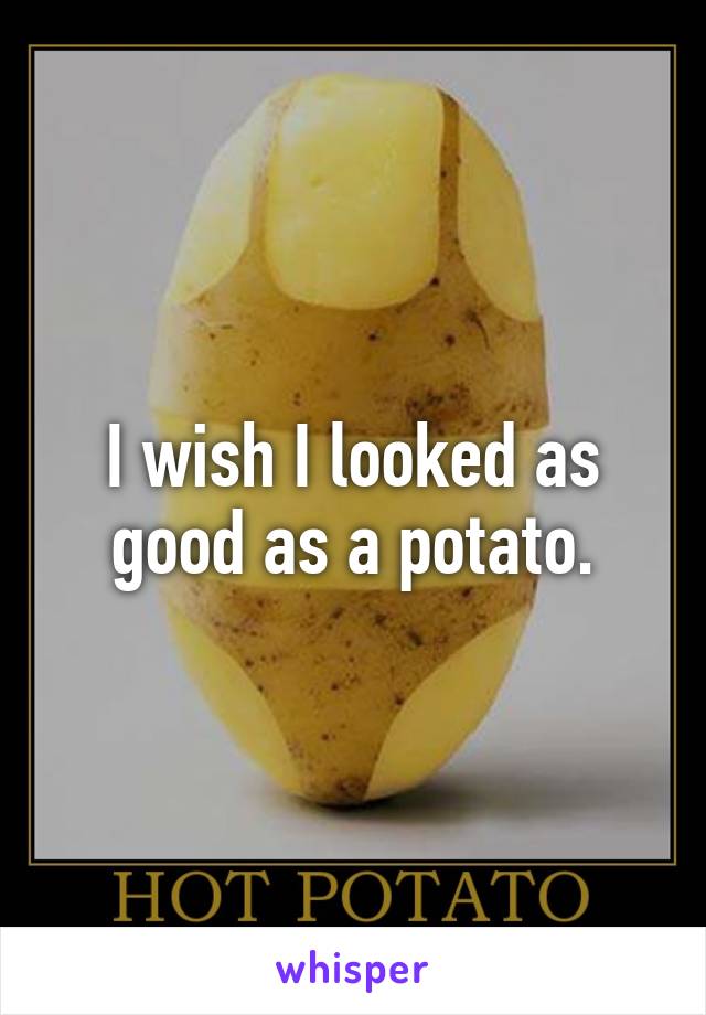 I wish I looked as good as a potato.