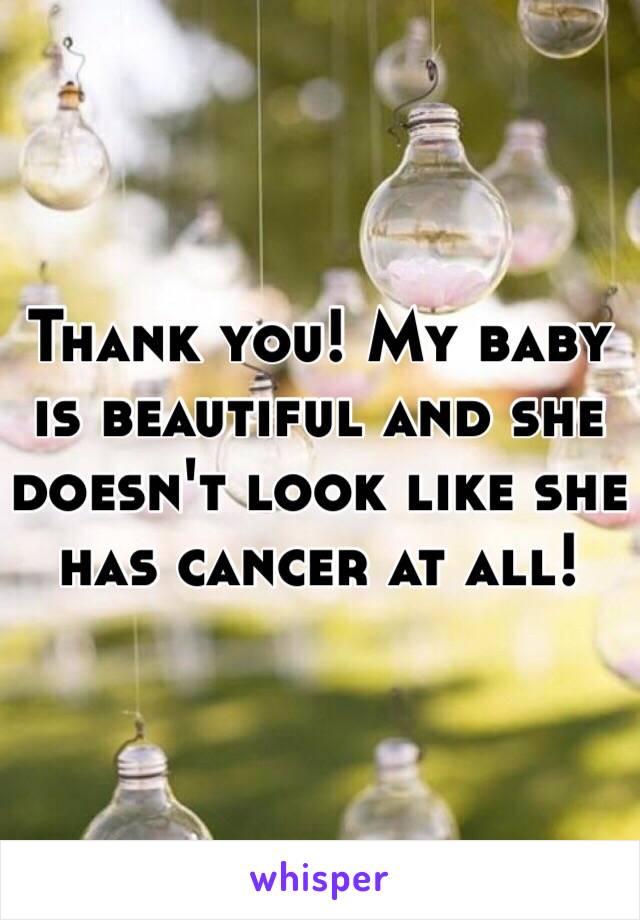 Thank you! My baby is beautiful and she doesn't look like she has cancer at all!