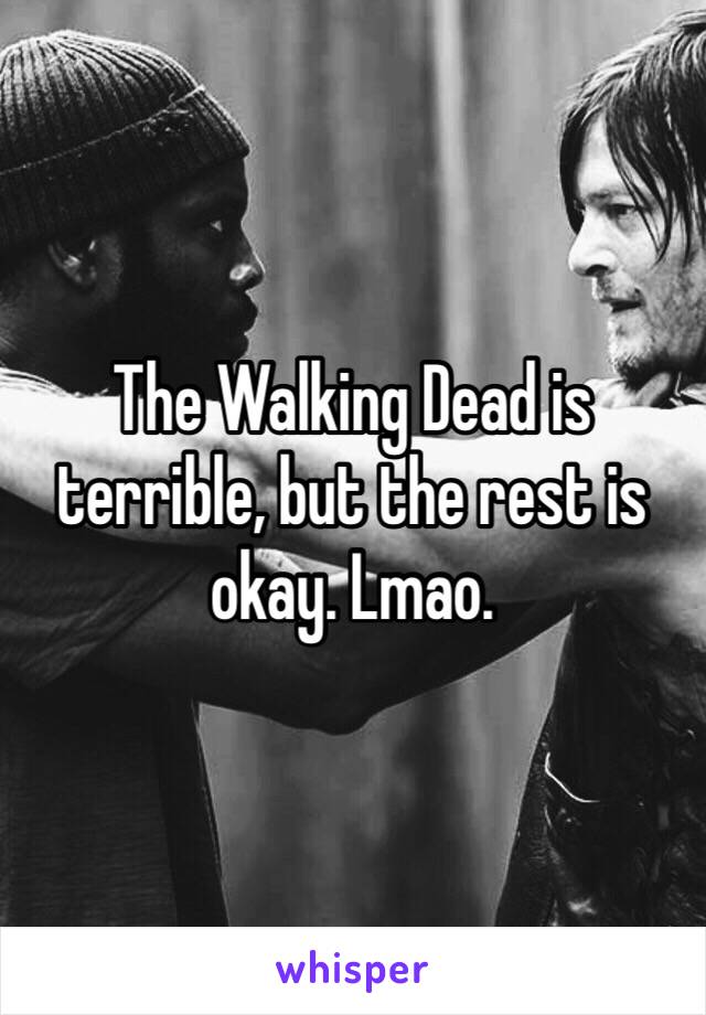 The Walking Dead is terrible, but the rest is okay. Lmao. 