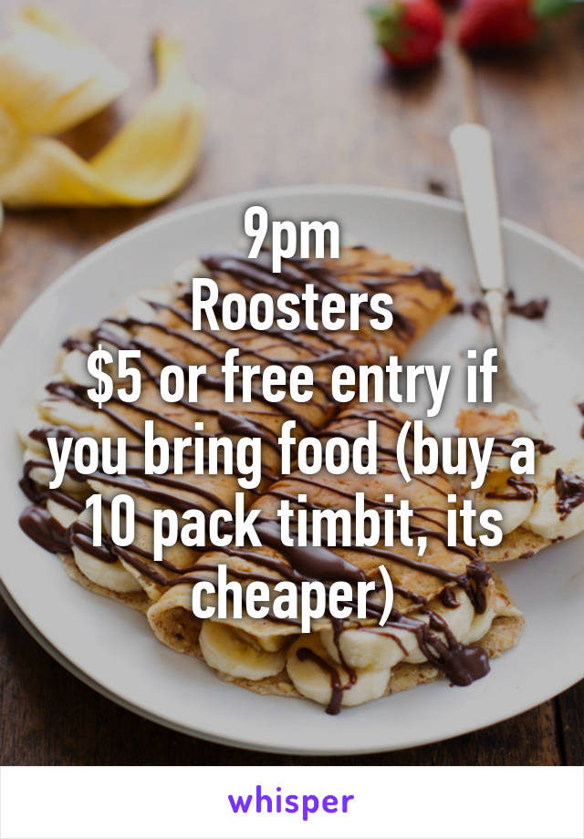 9pm
Roosters
$5 or free entry if you bring food (buy a 10 pack timbit, its cheaper)
