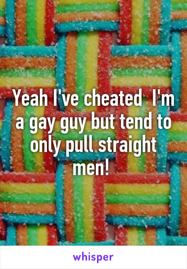 Yeah I've cheated  I'm a gay guy but tend to only pull straight men! 