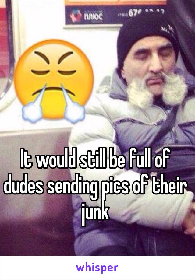 It would still be full of dudes sending pics of their junk