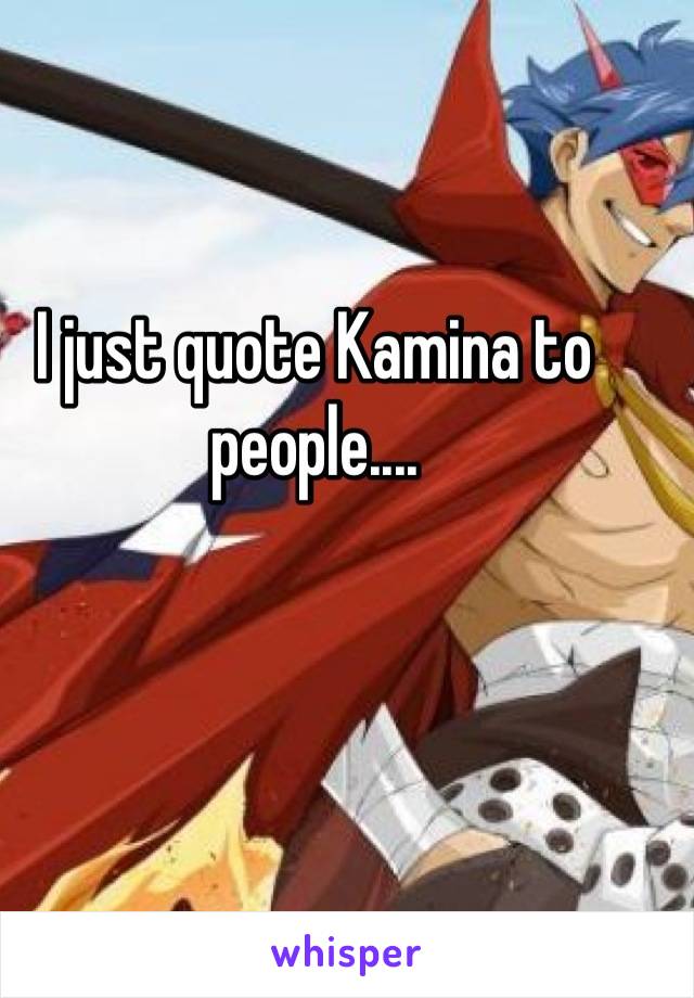 I just quote Kamina to people....