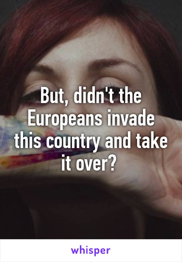 But, didn't the Europeans invade this country and take it over? 