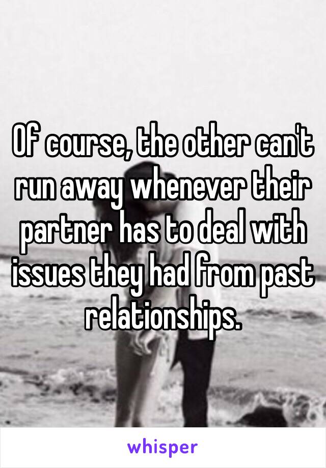 Of course, the other can't run away whenever their partner has to deal with issues they had from past relationships.