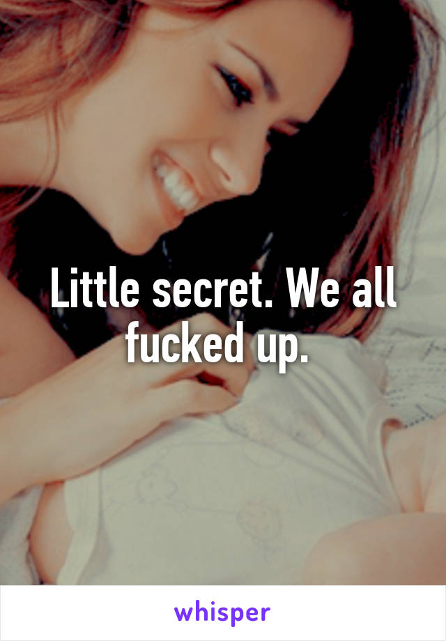 Little secret. We all fucked up. 