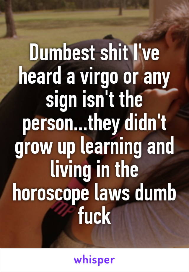 Dumbest shit I've heard a virgo or any sign isn't the person...they didn't grow up learning and living in the horoscope laws dumb fuck