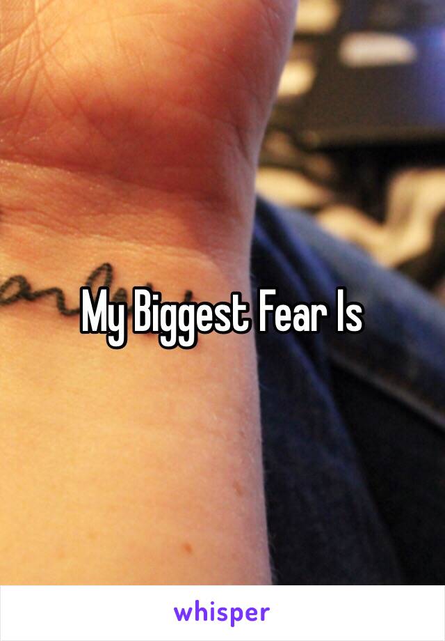 My Biggest Fear Is