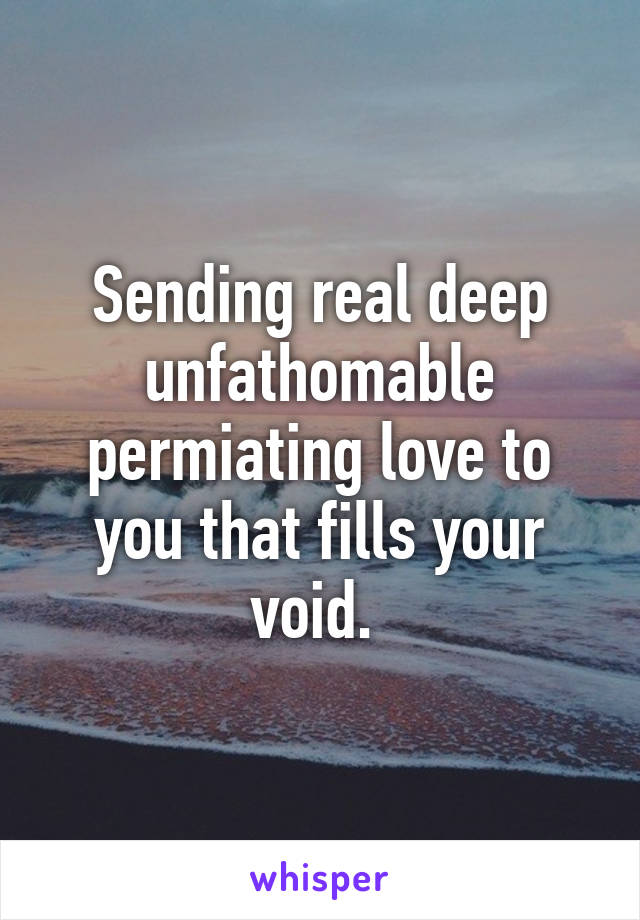 Sending real deep unfathomable permiating love to you that fills your void. 