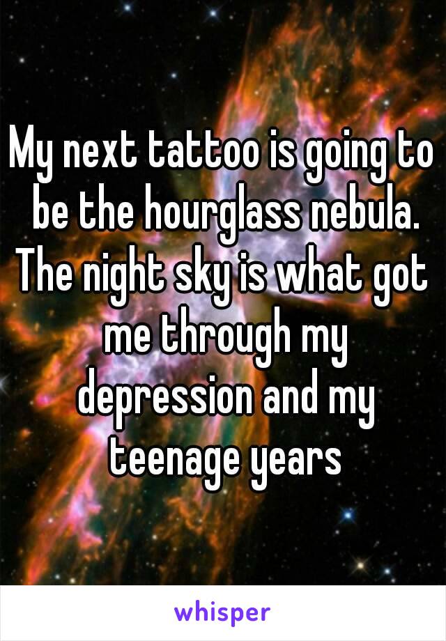 My next tattoo is going to be the hourglass nebula.
The night sky is what got me through my depression and my teenage years