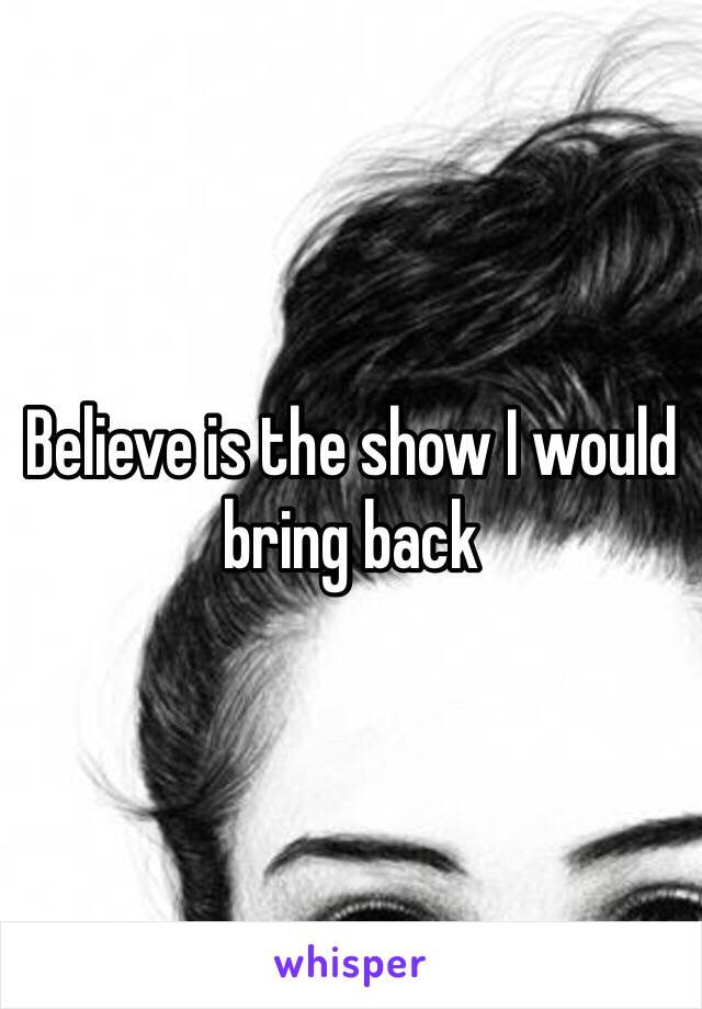 Believe is the show I would bring back 