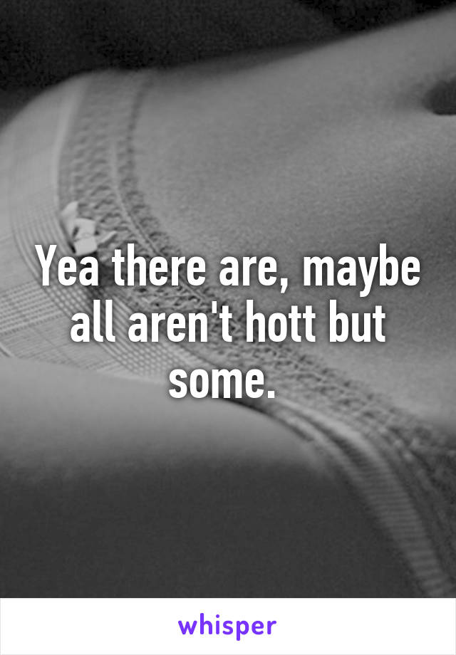Yea there are, maybe all aren't hott but some. 