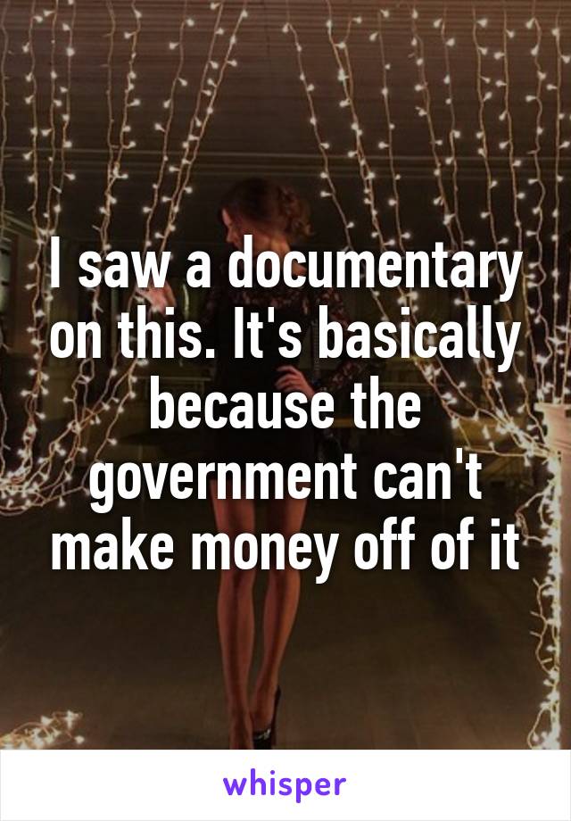 I saw a documentary on this. It's basically because the government can't make money off of it