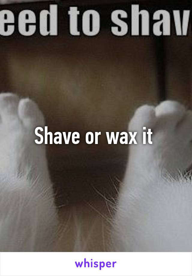 Shave or wax it 