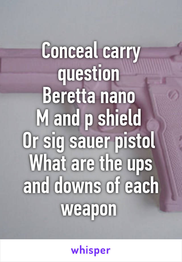 Conceal carry question 
Beretta nano 
M and p shield 
Or sig sauer pistol 
What are the ups and downs of each weapon 