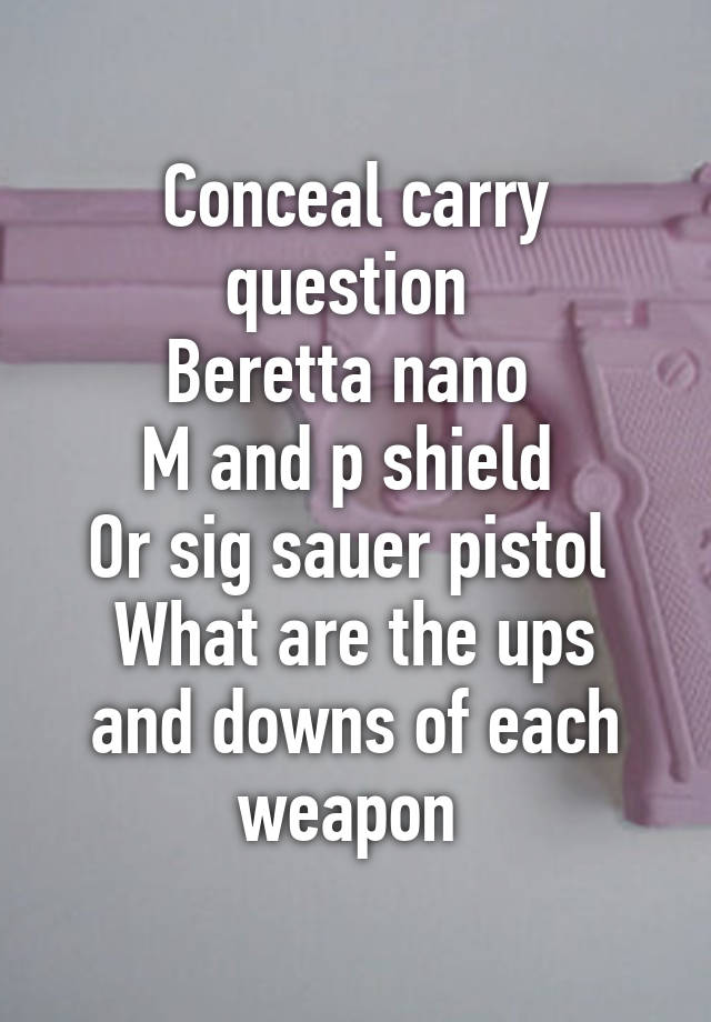 Conceal carry question 
Beretta nano 
M and p shield 
Or sig sauer pistol 
What are the ups and downs of each weapon 