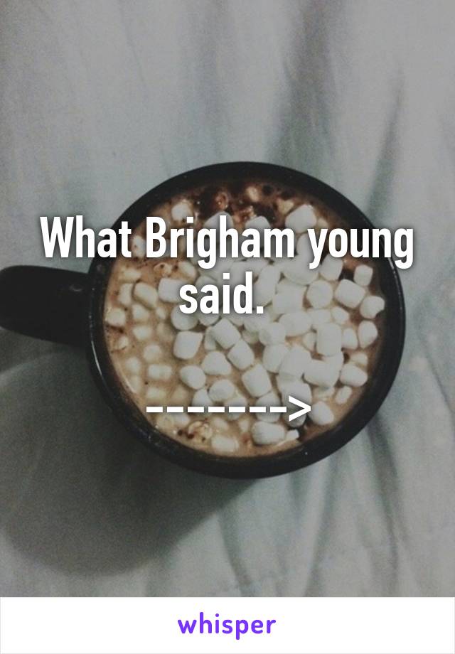 What Brigham young said. 

------->