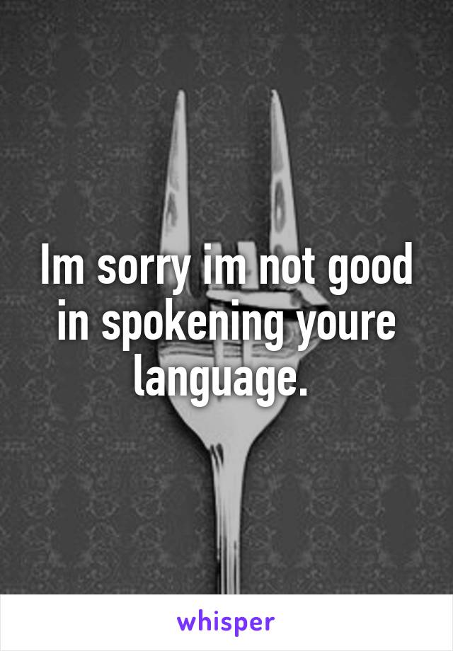 Im sorry im not good in spokening youre language. 