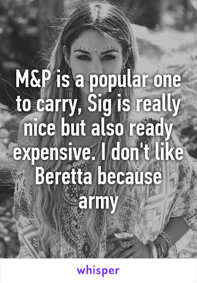 M&P is a popular one to carry, Sig is really nice but also ready expensive. I don't like Beretta because army