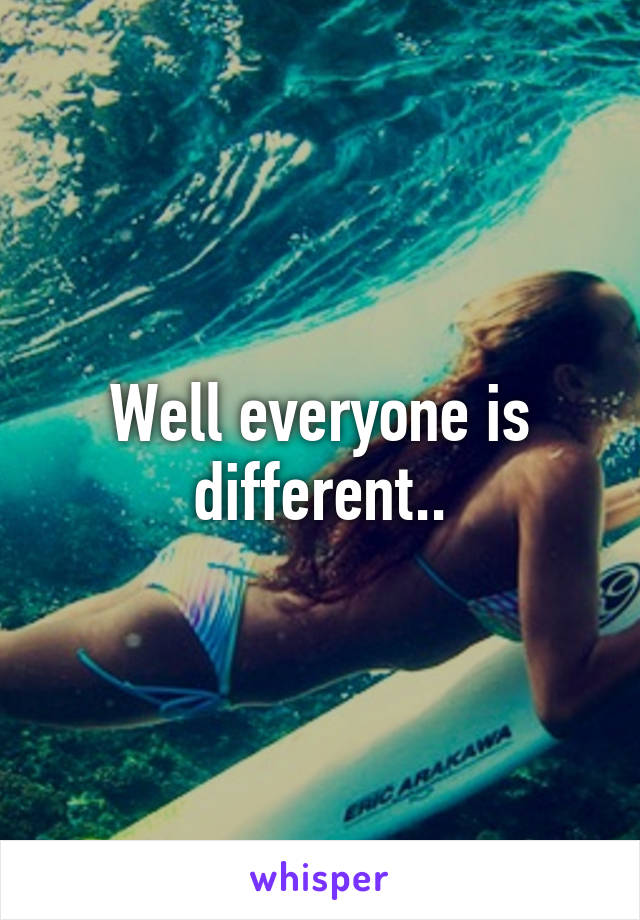 Well everyone is different..