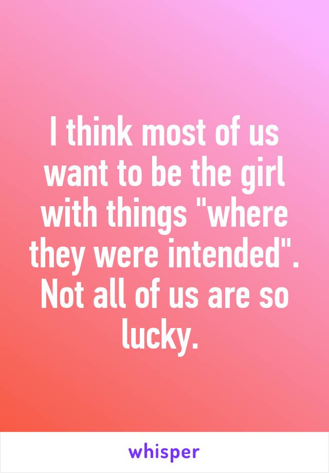 I think most of us want to be the girl with things "where they were intended". Not all of us are so lucky. 