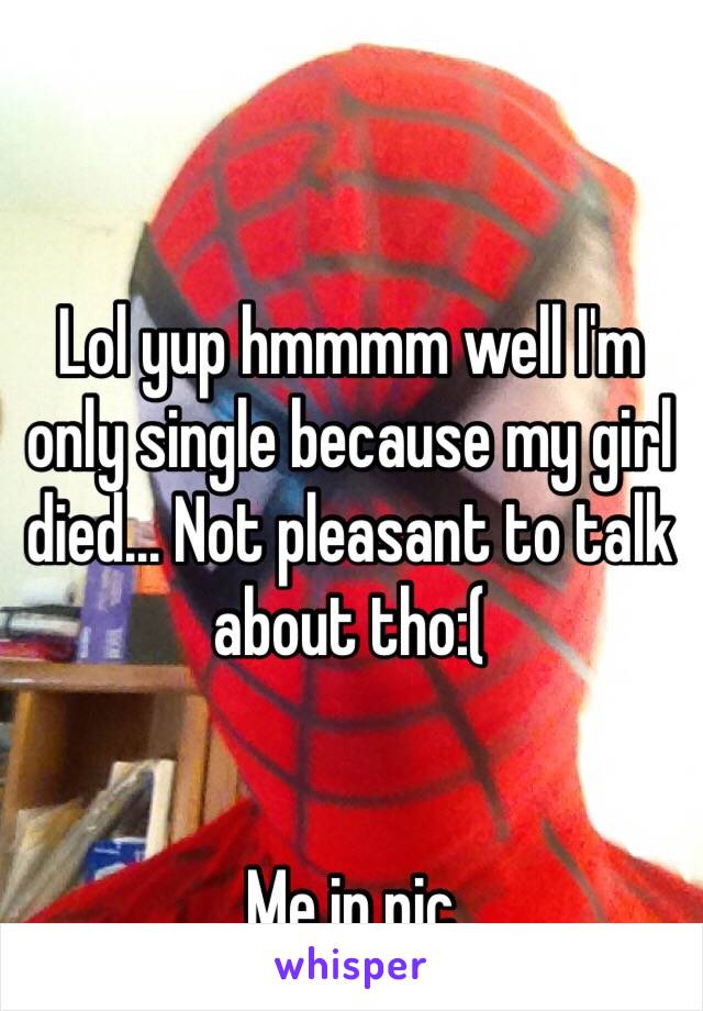 Lol yup hmmmm well I'm only single because my girl died... Not pleasant to talk about tho:(


Me in pic