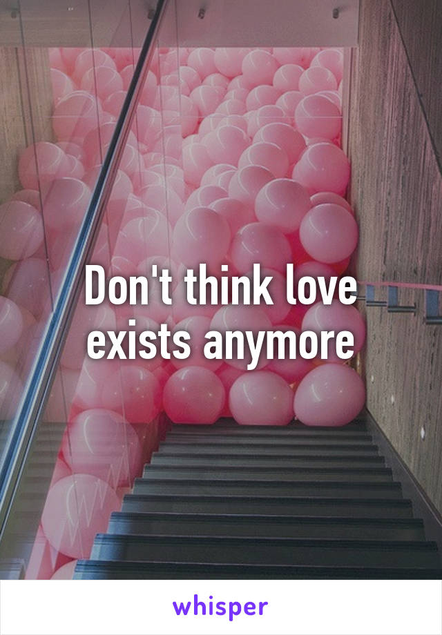 Don't think love exists anymore