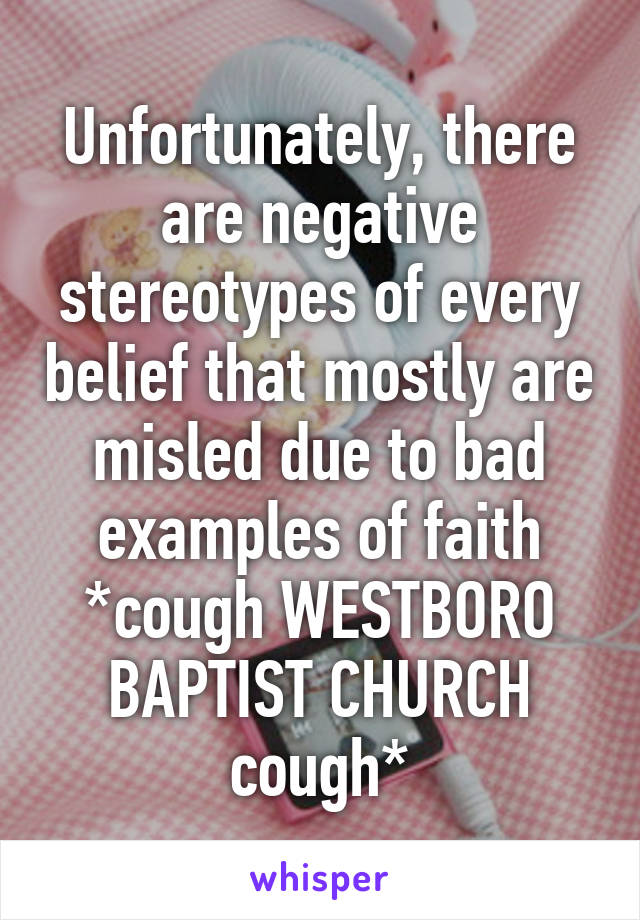 Unfortunately, there are negative stereotypes of every belief that mostly are misled due to bad examples of faith *cough WESTBORO BAPTIST CHURCH cough*