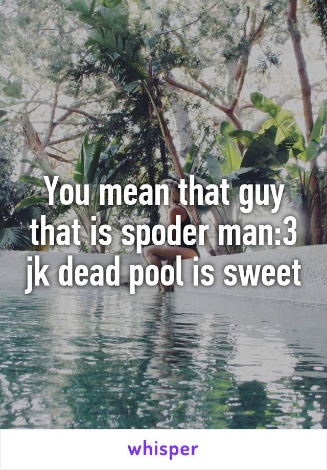 You mean that guy that is spoder man:3 jk dead pool is sweet