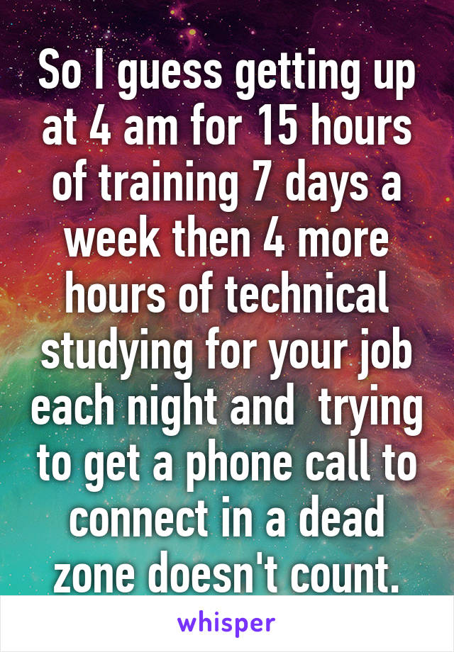 So I guess getting up at 4 am for 15 hours of training 7 days a week then 4 more hours of technical studying for your job each night and  trying to get a phone call to connect in a dead zone doesn't count.