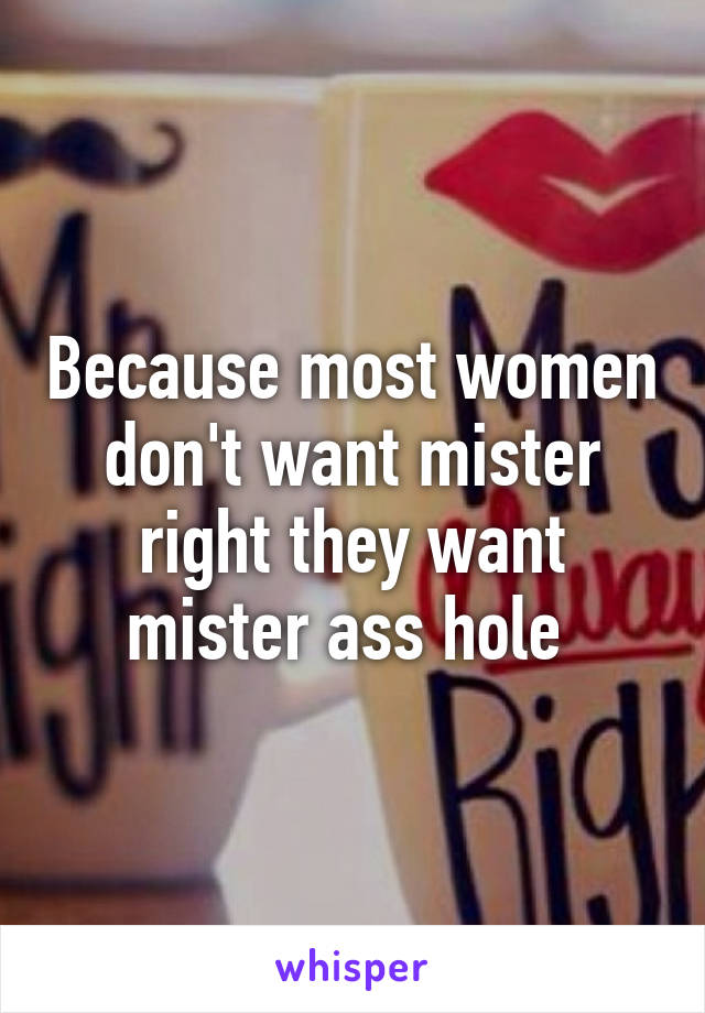 Because most women don't want mister right they want mister ass hole 