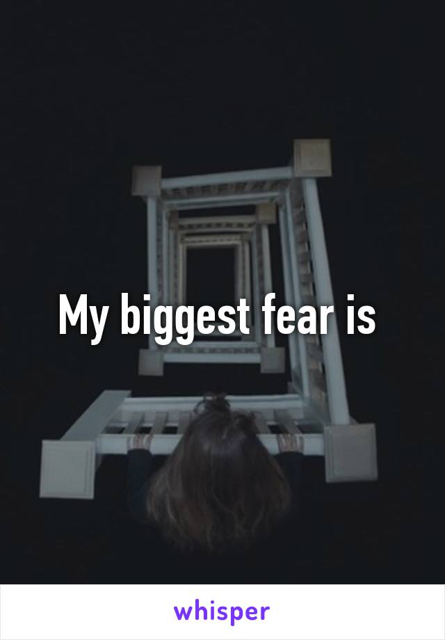 My biggest fear is 