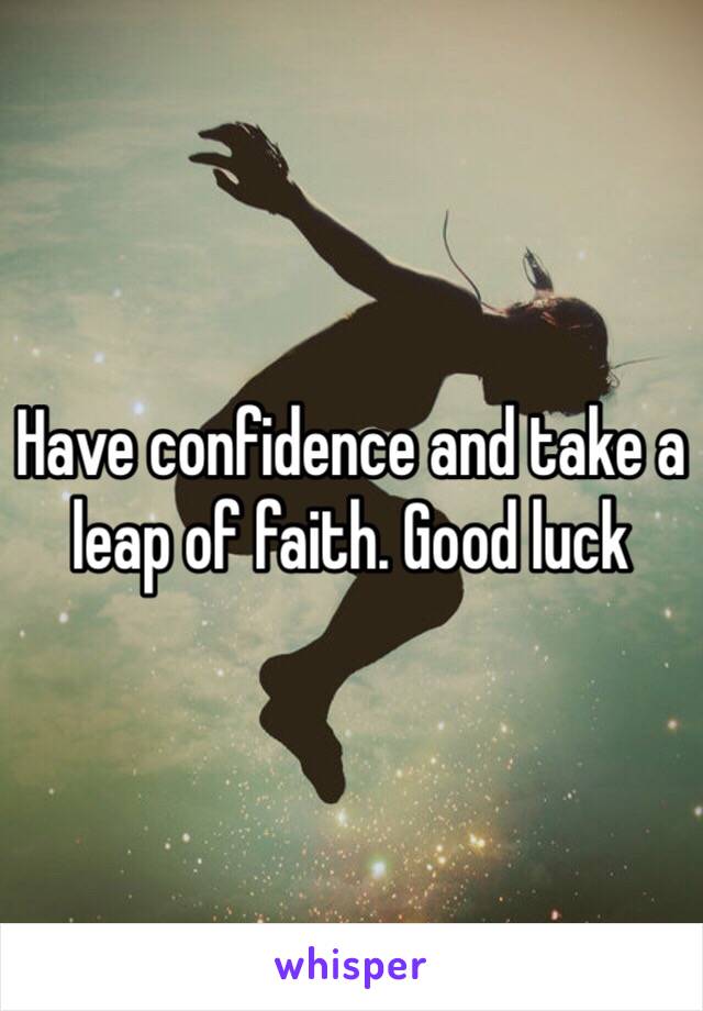 Have confidence and take a leap of faith. Good luck