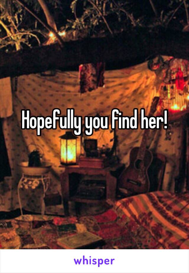 Hopefully you find her!
