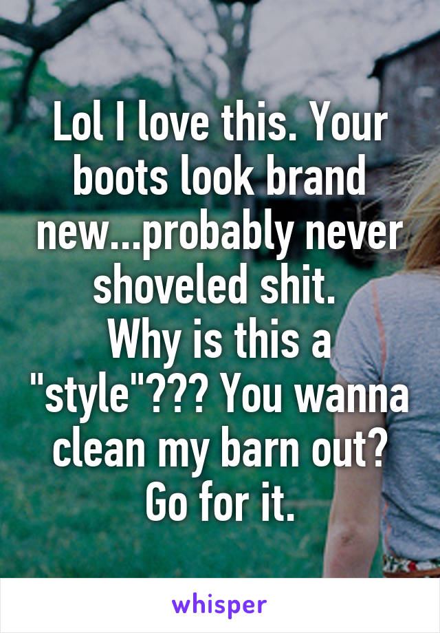 Lol I love this. Your boots look brand new...probably never shoveled shit. 
Why is this a "style"??? You wanna clean my barn out? Go for it.