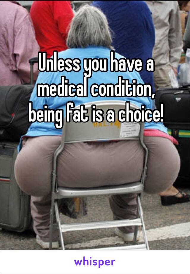 Unless you have a
medical condition,
being fat is a choice!