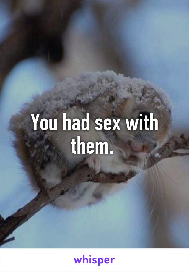 You had sex with them. 