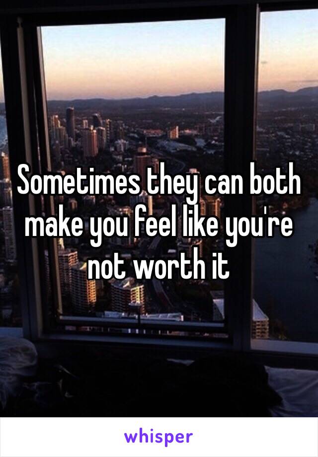 Sometimes they can both make you feel like you're not worth it 