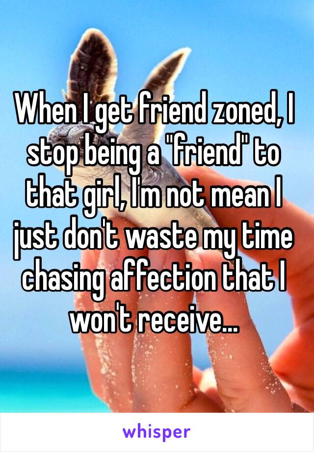 When I get friend zoned, I stop being a "friend" to that girl, I'm not mean I just don't waste my time chasing affection that I won't receive...