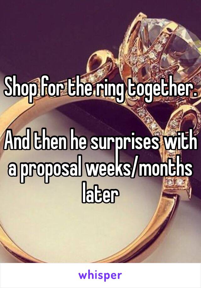 Shop for the ring together. 

And then he surprises with a proposal weeks/months later