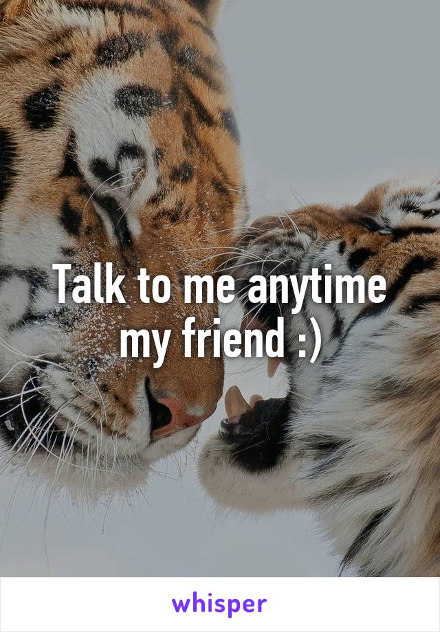 Talk to me anytime my friend :)