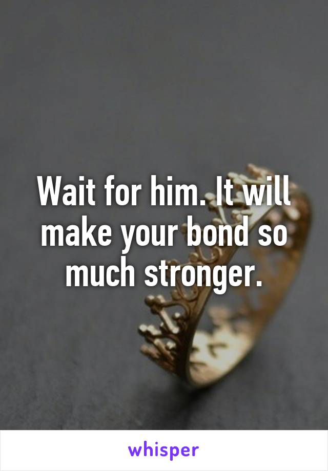 Wait for him. It will make your bond so much stronger.