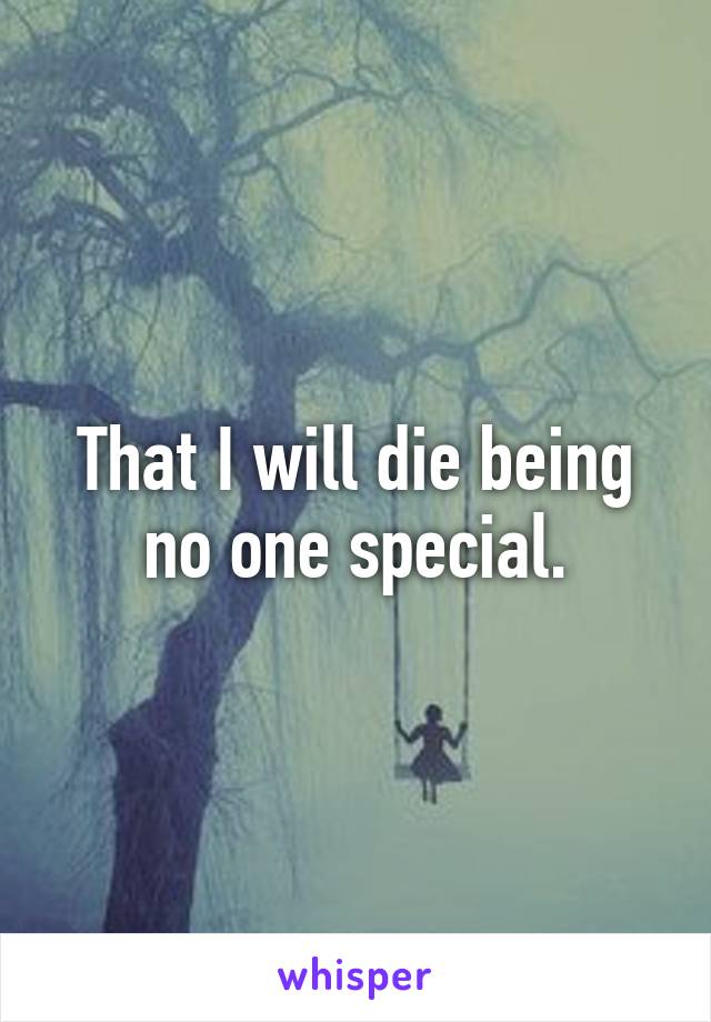 That I will die being no one special.