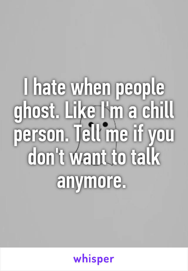 I hate when people ghost. Like I'm a chill person. Tell me if you don't want to talk anymore. 