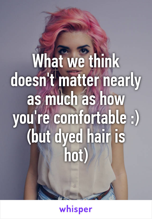 What we think doesn't matter nearly as much as how you're comfortable :)
(but dyed hair is hot)