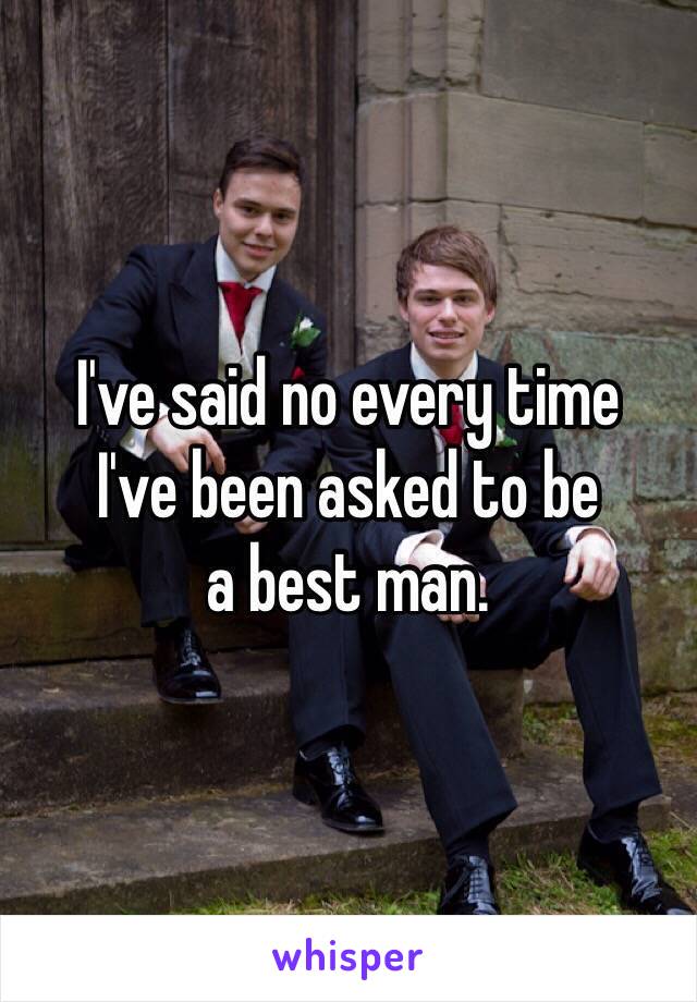 I've said no every time
I've been asked to be
a best man.