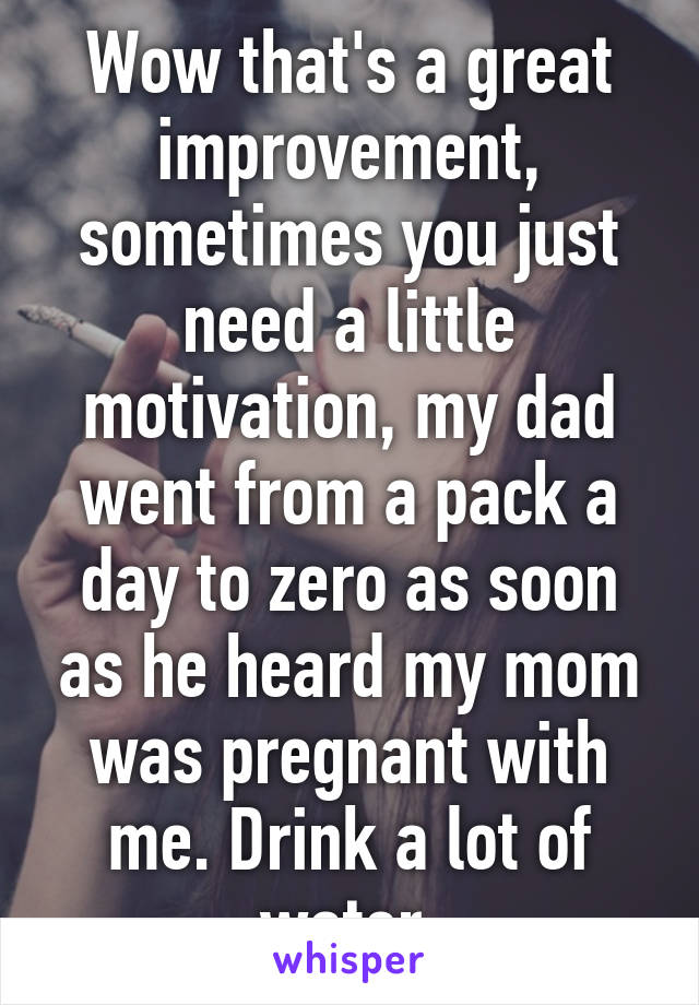 Wow that's a great improvement, sometimes you just need a little motivation, my dad went from a pack a day to zero as soon as he heard my mom was pregnant with me. Drink a lot of water.